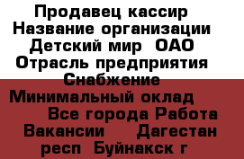 Продавец-кассир › Название организации ­ Детский мир, ОАО › Отрасль предприятия ­ Снабжение › Минимальный оклад ­ 25 000 - Все города Работа » Вакансии   . Дагестан респ.,Буйнакск г.